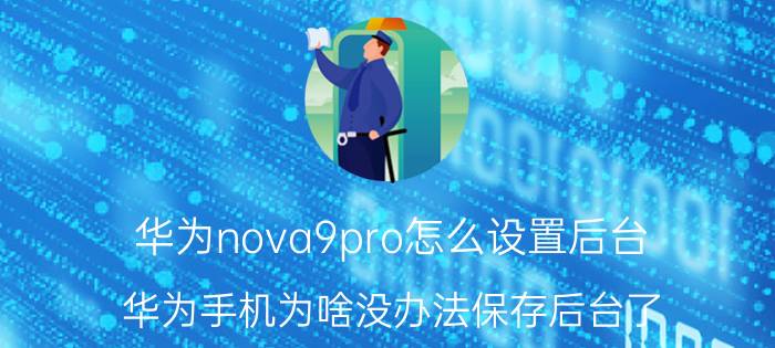 华为nova9pro怎么设置后台 华为手机为啥没办法保存后台了？